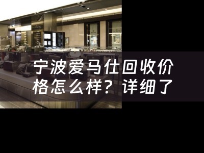 宁波爱马仕回收价格怎么样？详细了解宁波爱马仕回收价格