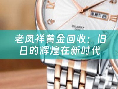  老凤祥黄金回收：旧日的辉煌在新时代重现价值
