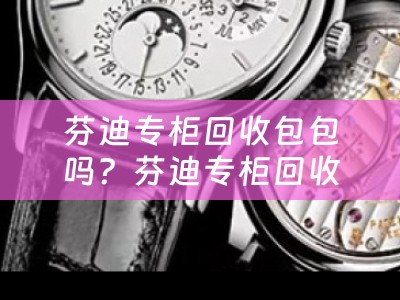 芬迪专柜回收包包吗？芬迪专柜回收包包多少钱？
