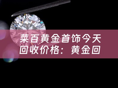  菜百黄金首饰今天回收价格：黄金回收市场的深度解析