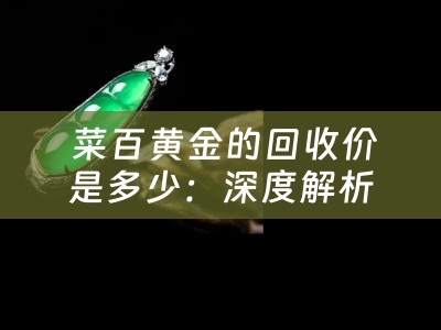  菜百黄金的回收价是多少：深度解析与四川当铺的黄金回收市场