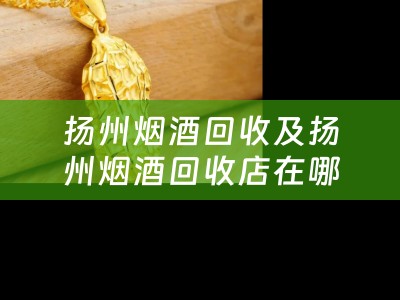 扬州烟酒回收及扬州烟酒回收店在哪里