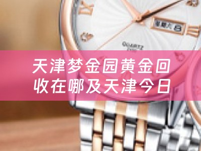 天津梦金园黄金回收在哪及天津今日梦金园黄金回收