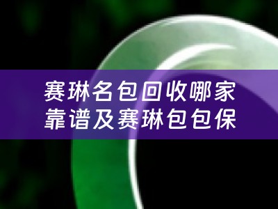 赛琳名包回收哪家靠谱及赛琳包包保值吗？详细解析赛琳名包回收和保值问题
