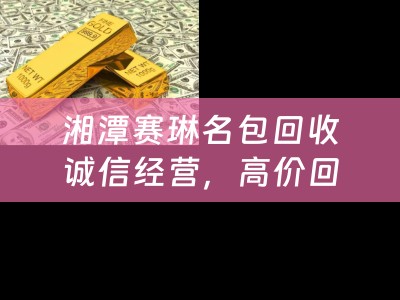湘潭赛琳名包回收诚信经营，高价回收各类赛琳名包