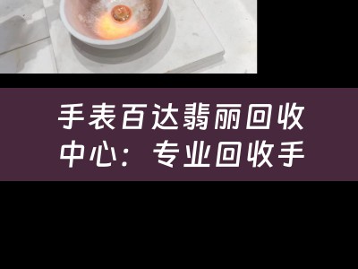 手表百达翡丽回收中心：专业回收手表百达翡丽，让您的手表价值最大化