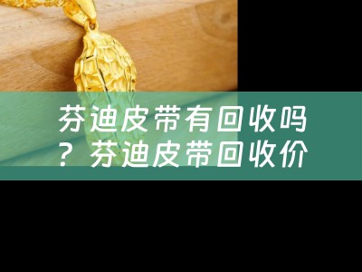 芬迪皮带有回收吗？芬迪皮带回收价格是多少钱？