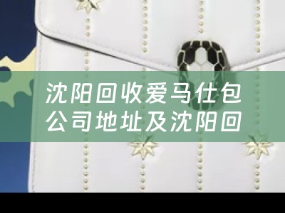 沈阳回收爱马仕包公司地址及沈阳回收爱马仕包公司地址在哪