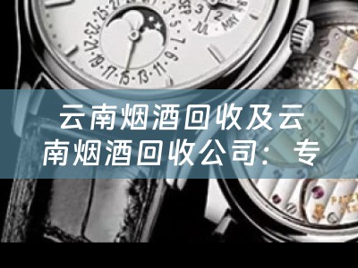 云南烟酒回收及云南烟酒回收公司：专业高效的回收服务