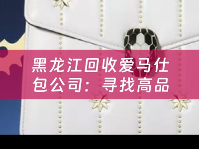 黑龙江回收爱马仕包公司：寻找高品质二手奢侈品的理想选择