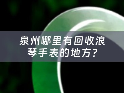 泉州哪里有回收浪琴手表的地方？