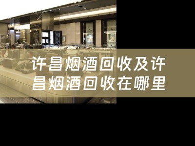 许昌烟酒回收及许昌烟酒回收在哪里