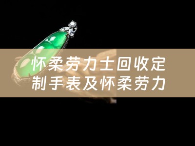 懷柔勞力士回收定製手表及懷柔勞力士回收定製手表店