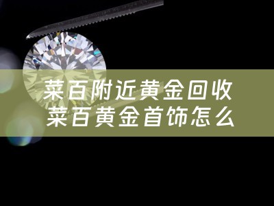 菜百附近黄金回收 菜百黄金首饰怎么回收？