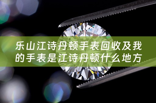 乐山江诗丹顿手表回收及我的手表是江诗丹顿什么地方能够回收