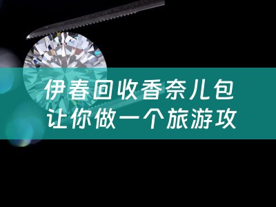 伊春回收香奈儿包 让你做一个旅游攻略，你会推荐哪个地方，攻略又是怎样的呢？