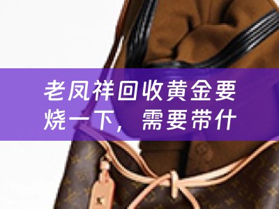 老凤祥回收黄金要烧一下，需要带什么？