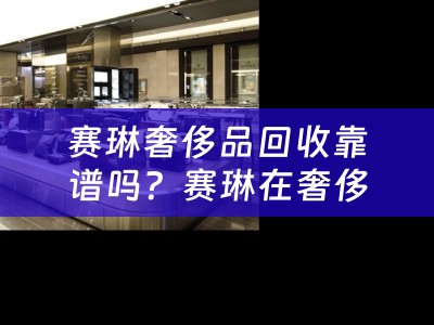 赛琳奢侈品回收靠谱吗？赛琳在奢侈品市场的定位是什么档次？