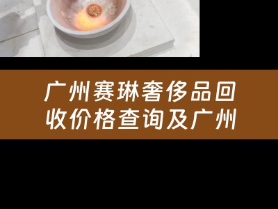 广州赛琳奢侈品回收价格查询及广州赛琳奢侈品回收价格查询表