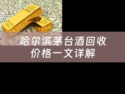 哈尔滨茅台酒回收价格一文详解