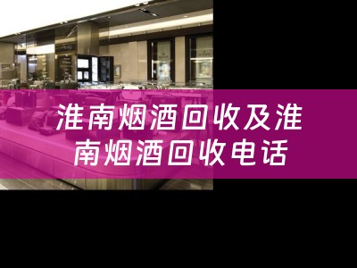 淮南烟酒回收及淮南烟酒回收电话