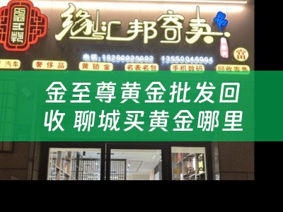 金至尊黄金批发回收 聊城买黄金哪里最便宜？