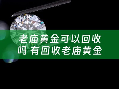 老庙黄金可以回收吗 有回收老庙黄金首饰的吗？