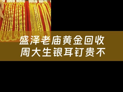 盛泽老庙黄金回收 周大生银耳钉贵不贵？