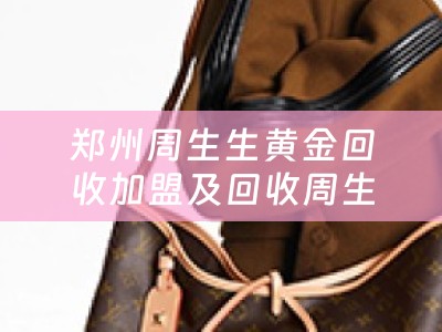 郑州周生生黄金回收加盟及回收周生生黄金首饰的门店