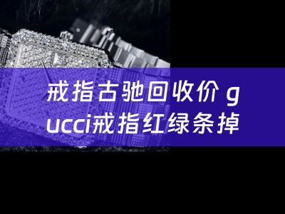 戒指古驰回收价 gucci戒指红绿条掉了怎么办？