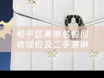 和平区赛琳名包回收现价及二手赛琳包包回收多少钱