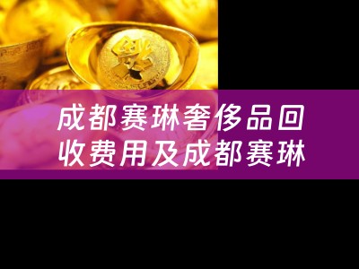 成都赛琳奢侈品回收费用及成都赛琳奢侈品回收费用多少