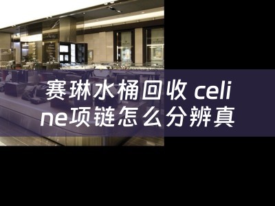 赛琳水桶回收 celine项链怎么分辨真伪？去优奢鉴定怎么样？