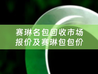 赛琳名包回收市场报价及赛琳包包价格