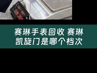 赛琳手表回收 赛琳凯旋门是哪个档次？