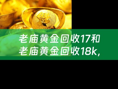 老庙黄金回收17和老庙黄金回收18k，哪个更值得信赖？