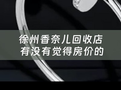 徐州香奈儿回收店 有没有觉得房价的上涨发生了反转？
