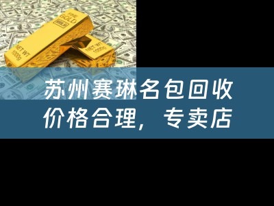 苏州赛琳名包回收价格合理，专卖店探秘