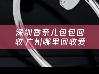 深圳香奈儿包包回收 广州哪里回收爱马HERMES哪里回收CHANEL香奈儿小香？