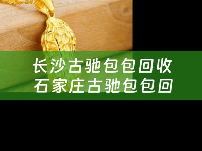 长沙古驰包包回收 石家庄古驰包包回收行情怎么样？