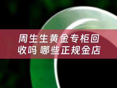 周生生黄金专柜回收吗 哪些正规金店回收黄金？