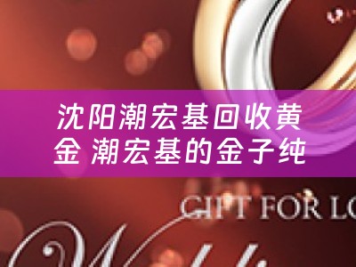 沈阳潮宏基回收黄金 潮宏基的金子纯吗？