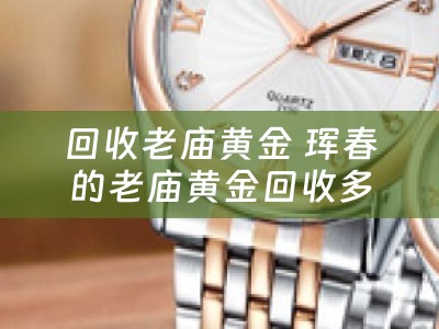 回收老庙黄金 珲春的老庙黄金回收多少钱一克？