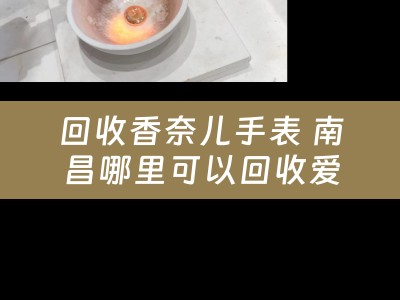 回收香奈儿手表 南昌哪里可以回收爱马仕的手表？