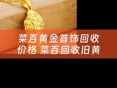 菜百黄金首饰回收价格 菜百回收旧黄金吗？