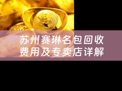 苏州赛琳名包回收费用及专卖店详解