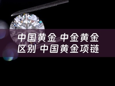 中国黄金 中金黄金区别 中国黄金项链钢印是足金的是千足金吗？