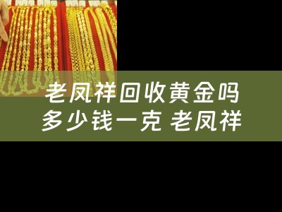 老凤祥回收黄金吗多少钱一克 老凤祥黄金多少钱一克？工费怎么算？