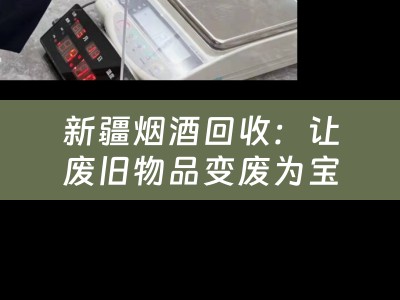 新疆烟酒回收：让废旧物品变废为宝