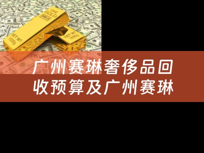 广州赛琳奢侈品回收预算及广州赛琳奢侈品回收预算多少钱
